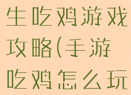 手机绝地求生吃鸡游戏攻略(手游吃鸡怎么玩攻略)