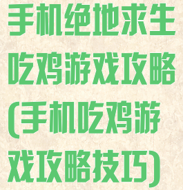 手机绝地求生吃鸡游戏攻略(手机吃鸡游戏攻略技巧)