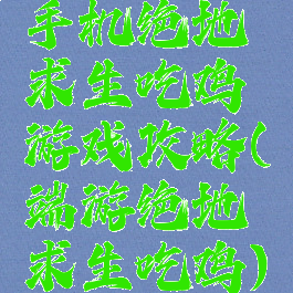手机绝地求生吃鸡游戏攻略(端游绝地求生吃鸡)