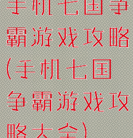 手机七国争霸游戏攻略(手机七国争霸游戏攻略大全)