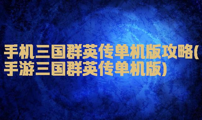 手机三国群英传单机版攻略(手游三国群英传单机版)