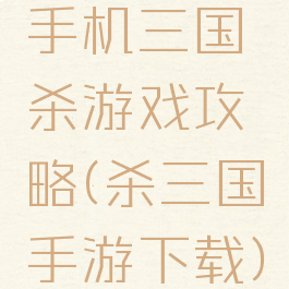 手机三国杀游戏攻略(杀三国手游下载)