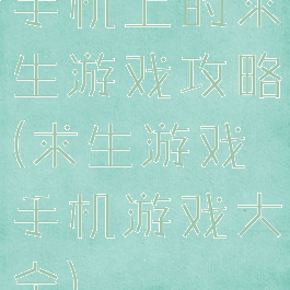 手机上的求生游戏攻略(求生游戏手机游戏大全)