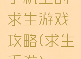 手机上的求生游戏攻略(求生手游)