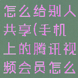 手机上的腾讯视频会员怎么给别人共享(手机上的腾讯视频会员怎么给别人共享)
