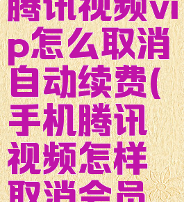 手机上的腾讯视频vip怎么取消自动续费(手机腾讯视频怎样取消会员自动续费)