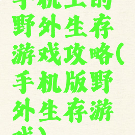 手机上的野外生存游戏攻略(手机版野外生存游戏)