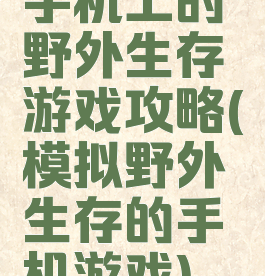 手机上的野外生存游戏攻略(模拟野外生存的手机游戏)
