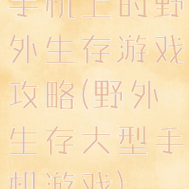 手机上的野外生存游戏攻略(野外生存大型手机游戏)
