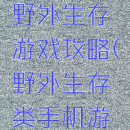 手机上的野外生存游戏攻略(野外生存类手机游戏)