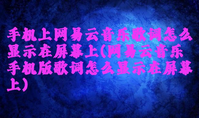 手机上网易云音乐歌词怎么显示在屏幕上(网易云音乐手机版歌词怎么显示在屏幕上)