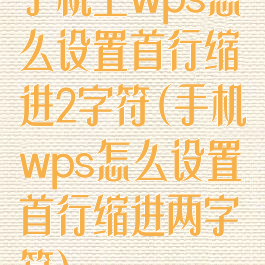 手机上wps怎么设置首行缩进2字符(手机wps怎么设置首行缩进两字符)