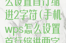 手机上wps怎么设置首行缩进2字符(手机wps怎么设置首行缩进两字符)