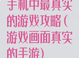 手机中最真实的游戏攻略(游戏画面真实的手游)