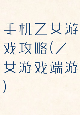 手机乙女游戏攻略(乙女游戏端游)