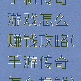 手机传奇游戏怎么赚钱攻略(手游传奇怎么挣钱)