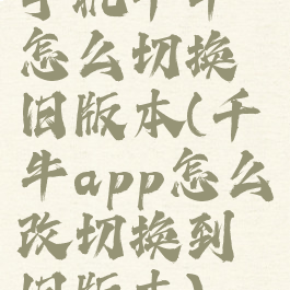 手机千牛怎么切换旧版本(千牛app怎么改切换到旧版本)
