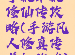 手机单机修仙传攻略(手游凡人修真传单机攻略)