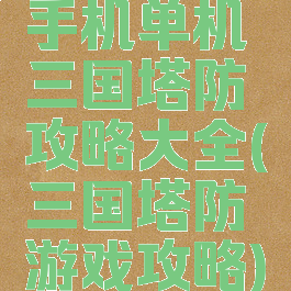 手机单机三国塔防攻略大全(三国塔防游戏攻略)