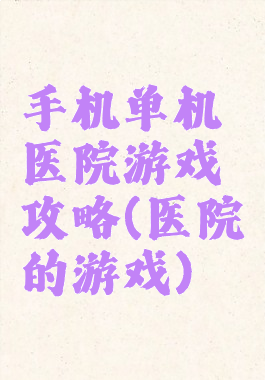 手机单机医院游戏攻略(医院的游戏)