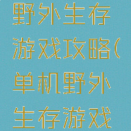 手机单机野外生存游戏攻略(单机野外生存游戏手机版)