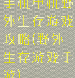 手机单机野外生存游戏攻略(野外生存游戏手游)