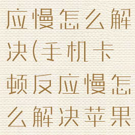 手机卡顿反应慢怎么解决(手机卡顿反应慢怎么解决苹果)