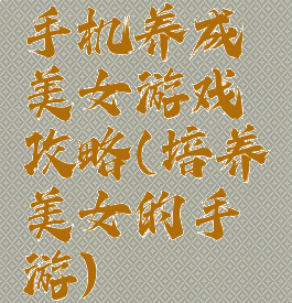 手机养成美女游戏攻略(培养美女的手游)