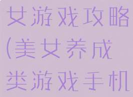 手机养成美女游戏攻略(美女养成类游戏手机)