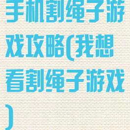 手机割绳子游戏攻略(我想看割绳子游戏)