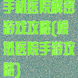 手机医院解密游戏攻略(模拟医院手游攻略)