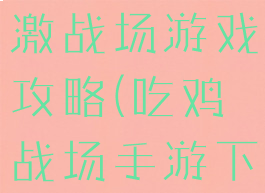 手机吃鸡刺激战场游戏攻略(吃鸡战场手游下载)