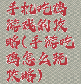 手机吃鸡游戏的攻略(手游吃鸡怎么玩攻略)