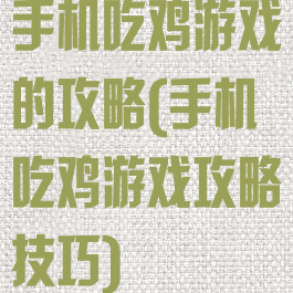 手机吃鸡游戏的攻略(手机吃鸡游戏攻略技巧)