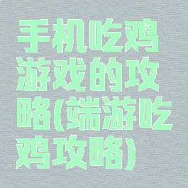 手机吃鸡游戏的攻略(端游吃鸡攻略)