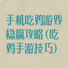 手机吃鸡游戏稳赢攻略(吃鸡手游技巧)