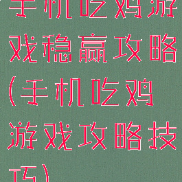 手机吃鸡游戏稳赢攻略(手机吃鸡游戏攻略技巧)