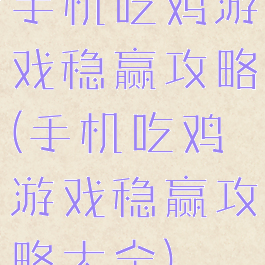 手机吃鸡游戏稳赢攻略(手机吃鸡游戏稳赢攻略大全)