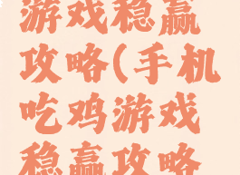 手机吃鸡游戏稳赢攻略(手机吃鸡游戏稳赢攻略视频)