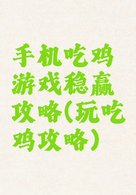手机吃鸡游戏稳赢攻略(玩吃鸡攻略)