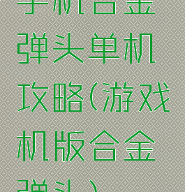 手机合金弹头单机攻略(游戏机版合金弹头)