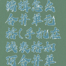 手机在线编辑怎么合并单元格(手机在线表格如何合并单元格)