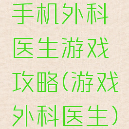手机外科医生游戏攻略(游戏外科医生)