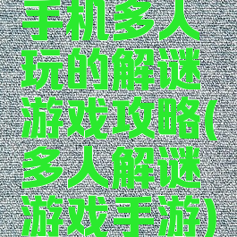 手机多人玩的解谜游戏攻略(多人解谜游戏手游)