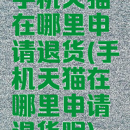 手机天猫在哪里申请退货(手机天猫在哪里申请退货呢)