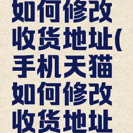 手机天猫如何修改收货地址(手机天猫如何修改收货地址和电话)