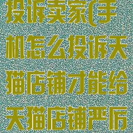 手机天猫如何投诉卖家(手机怎么投诉天猫店铺才能给天猫店铺严厉惩罚)