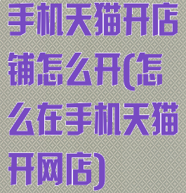 手机天猫开店铺怎么开(怎么在手机天猫开网店)