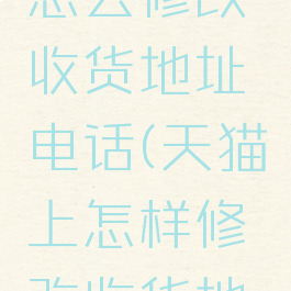 手机天猫怎么修改收货地址电话(天猫上怎样修改收货地址)