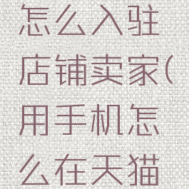 手机天猫怎么入驻店铺卖家(用手机怎么在天猫上开店)